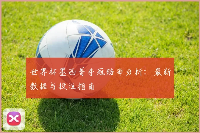 世界杯墨西哥夺冠赔率分析：最新数据与投注指南