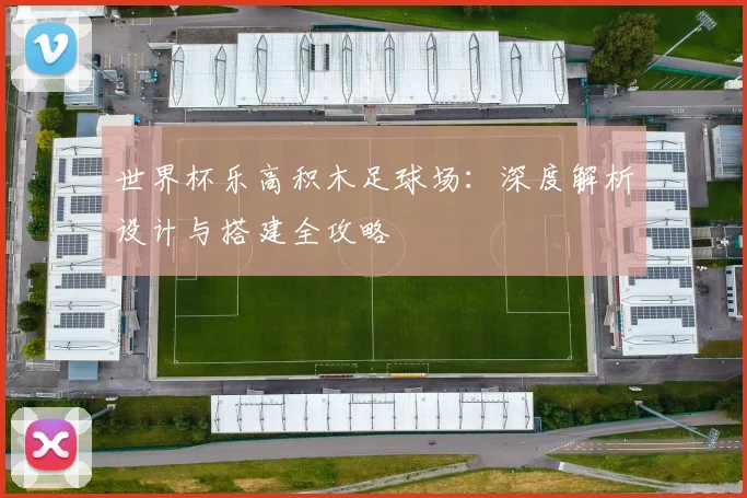 世界杯乐高积木足球场：深度解析设计与搭建全攻略