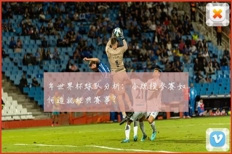 年世界杯球队分析：小规模参赛如何造就经典赛事？