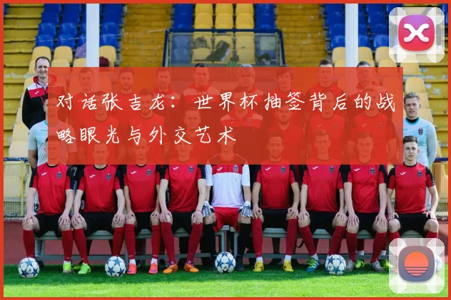 对话张吉龙：世界杯抽签背后的战略眼光与外交艺术