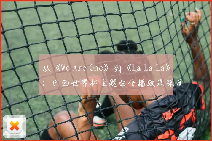 从《We Are One》到《La La La》：巴西世界杯主题曲传播效果深度分析