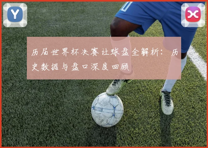 历届世界杯决赛让球盘全解析：历史数据与盘口深度回顾